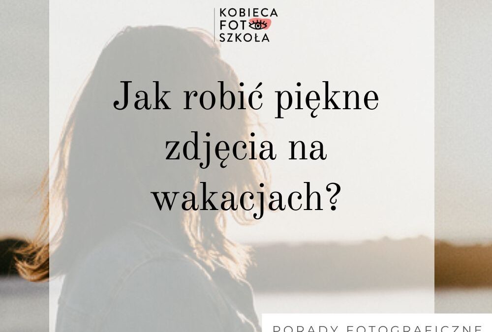Jak zrobić piękne zdjęcia na&nbsp;wakacjach